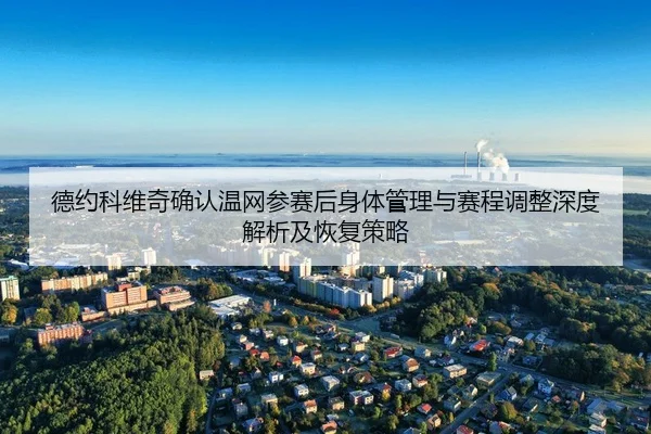 德约科维奇确认温网参赛后身体管理与赛程调整深度解析及恢复策略