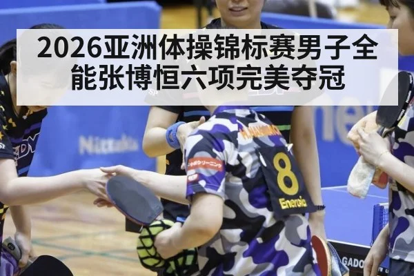 2026亚洲体操锦标赛男子全能张博恒六项完美夺冠