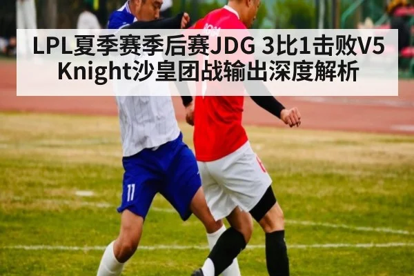 LPL夏季赛季后赛JDG 3比1击败V5 Knight沙皇团战输出深度解析