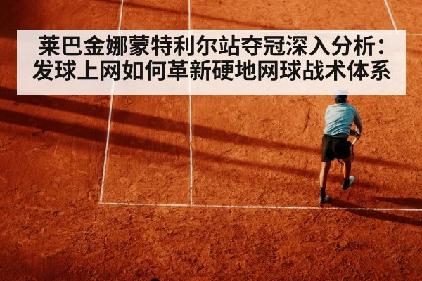 莱巴金娜蒙特利尔站夺冠深入分析：发球上网如何革新硬地网球战术体系