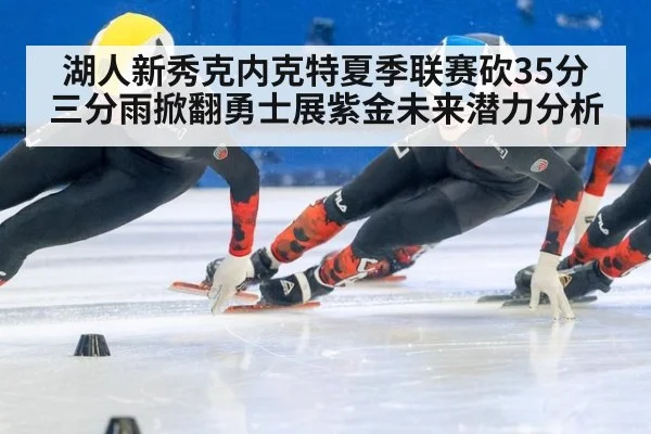 湖人新秀克内克特夏季联赛砍35分 三分雨掀翻勇士展紫金未来潜力分析