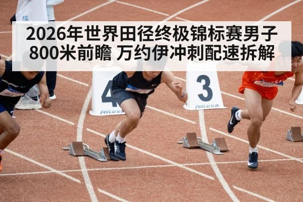 2026年世界田径终极锦标赛男子800米前瞻 万约伊冲刺配速拆解