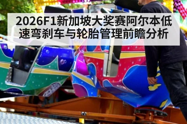 2026F1新加坡大奖赛阿尔本低速弯刹车与轮胎管理前瞻分析