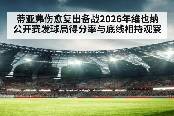 蒂亚弗伤愈复出备战2026年维也纳公开赛发球局得分率与底线相持观察