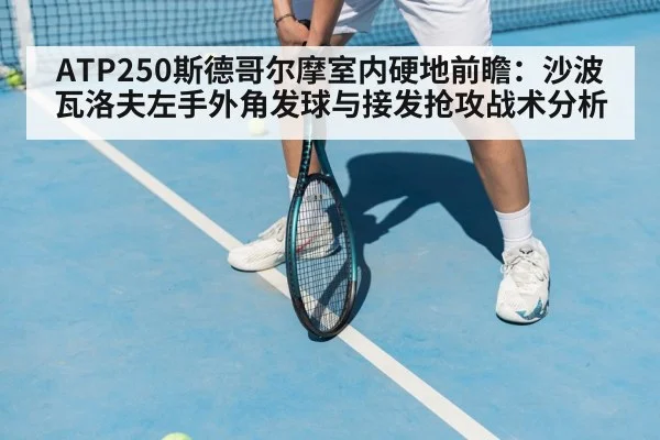 ATP250斯德哥尔摩室内硬地前瞻：沙波瓦洛夫左手外角发球与接发抢攻战术分析