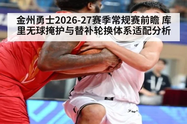 金州勇士2026-27赛季常规赛前瞻 库里无球掩护与替补轮换体系适配分析