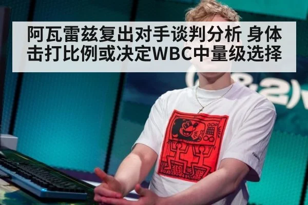 阿瓦雷兹复出对手谈判分析 身体击打比例或决定WBC中量级选择